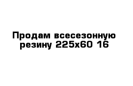 Продам всесезонную резину 225х60 16